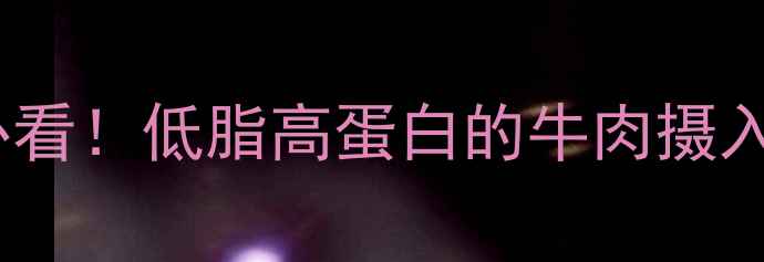 图片 100g牛肉热量表｜减肥期必看！低脂高蛋白的牛肉摄入指南（附热量计算公式）1