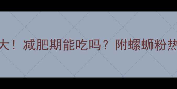 图片 100g螺蛳粉热量多少大！减肥期能吃吗？附螺蛳粉热量表及低卡吃法指南