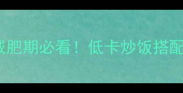 图片 100克炒米饭热量｜减肥期必看！低卡炒饭搭配技巧与营养均衡指南