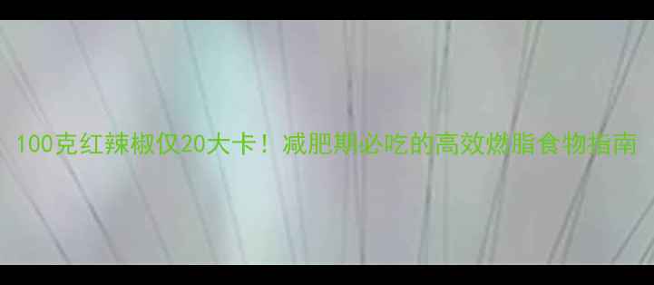 图片 100克红辣椒仅20大卡！减肥期必吃的高效燃脂食物指南