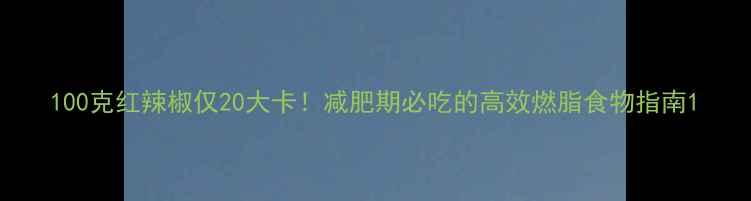 图片 100克红辣椒仅20大卡！减肥期必吃的高效燃脂食物指南1