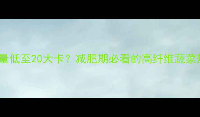图片 100克苦嘛菜热量低至20大卡？减肥期必看的高纤维蔬菜热量与燃脂吃法