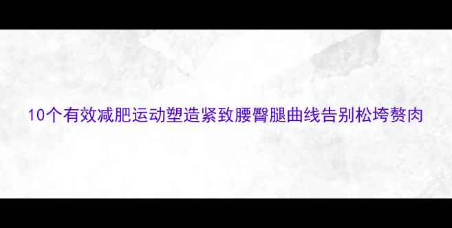 图片 10个有效减肥运动塑造紧致腰臀腿曲线告别松垮赘肉