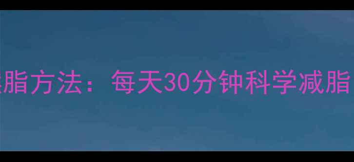 图片 10个高效燃脂方法：每天30分钟科学减脂的黄金法则