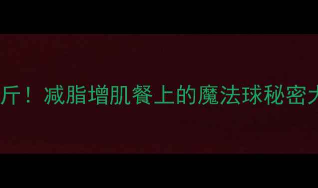 图片 10天瘦8斤！减脂增肌餐上的魔法球秘密大公开✨