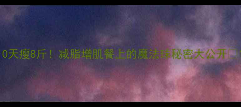 图片 10天瘦8斤！减脂增肌餐上的魔法球秘密大公开✨1