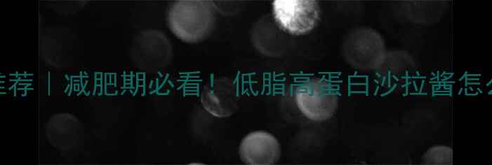 图片 10款低卡沙拉酱推荐｜减肥期必看！低脂高蛋白沙拉酱怎么选？附搭配技巧