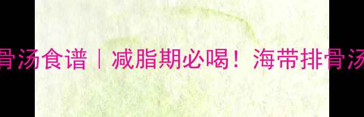 图片 10种低卡海带排骨汤食谱｜减脂期必喝！海带排骨汤热量与科学喝法