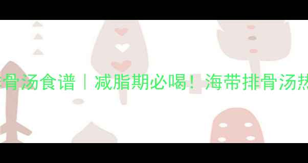 图片 10种低卡海带排骨汤食谱｜减脂期必喝！海带排骨汤热量与科学喝法1