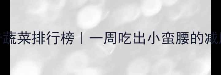 图片 10种低卡蔬菜排行榜｜一周吃出小蛮腰的减肥食谱🥦