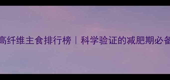 图片 10种低卡高纤维主食排行榜｜科学验证的减肥期必备主食清单