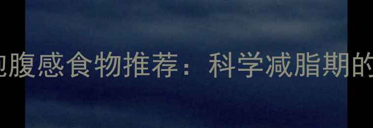 图片 10种低热量高饱腹感食物推荐：科学减脂期的营养搭配指南1