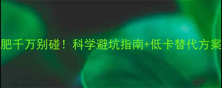 图片 10种高热量食物减肥千万别碰！科学避坑指南+低卡替代方案（附热量对照表）