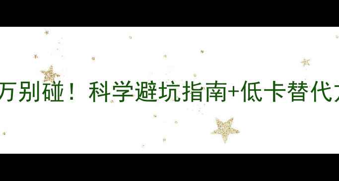 图片 10种高热量食物减肥千万别碰！科学避坑指南+低卡替代方案（附热量对照表）1