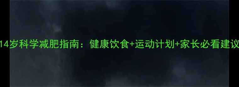 图片 14岁科学减肥指南：健康饮食+运动计划+家长必看建议