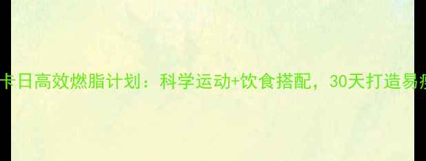 图片 1600大卡日高效燃脂计划：科学运动+饮食搭配，30天打造易瘦体质1