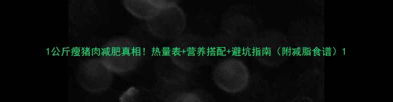 图片 1公斤瘦猪肉减肥真相！热量表+营养搭配+避坑指南（附减脂食谱）1
