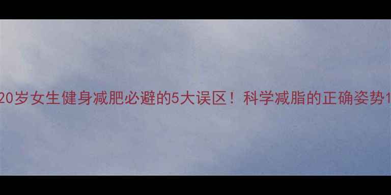 图片 20岁女生健身减肥必避的5大误区！科学减脂的正确姿势1