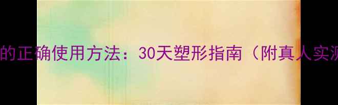 图片 2N减肥霜的正确使用方法：30天塑形指南（附真人实测对比）1