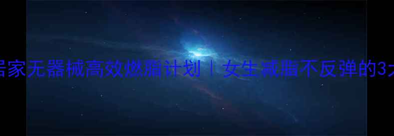 图片 30天居家无器械高效燃脂计划｜女生减脂不反弹的3大秘诀