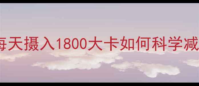 图片 30天精准控卡公式：每天摄入1800大卡如何科学减重（附热量计算表）1