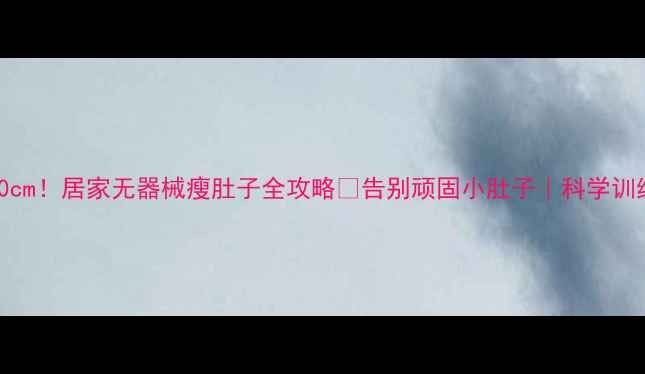 图片 30天腰围减10cm！居家无器械瘦肚子全攻略✨告别顽固小肚子｜科学训练+饮食公式1
