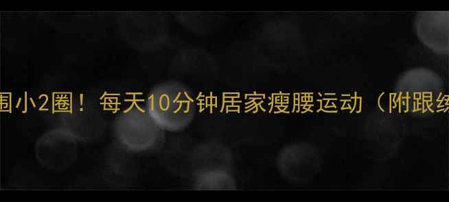图片 30天腰围小2圈！每天10分钟居家瘦腰运动（附跟练视频）