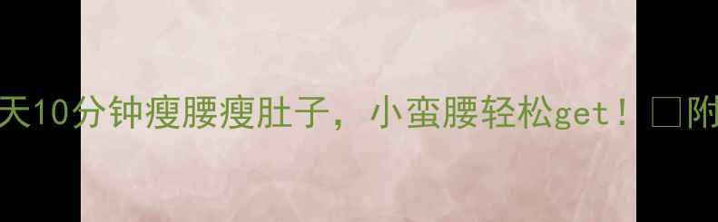 图片 30天腰腹蜕变计划每天10分钟瘦腰瘦肚子，小蛮腰轻松get！✅附详细动作+饮食攻略1