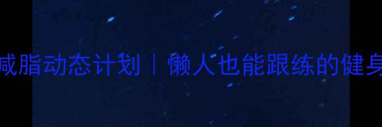 图片 30天高效减脂动态计划｜懒人也能跟练的健身减脂攻略