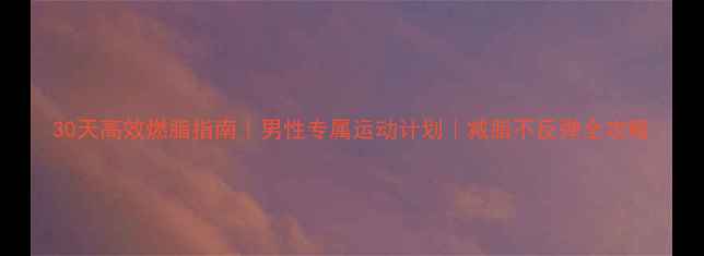 图片 30天高效燃脂指南｜男性专属运动计划｜减脂不反弹全攻略
