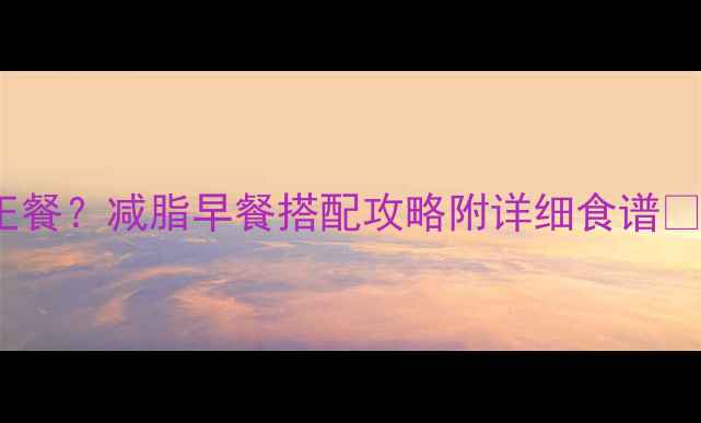 图片 3个鸡蛋清=1顿正餐？减脂早餐搭配攻略附详细食谱🥚💪附附详细食谱