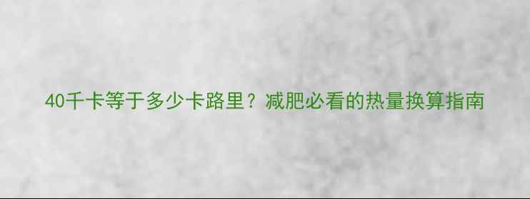 图片 40千卡等于多少卡路里？减肥必看的热量换算指南