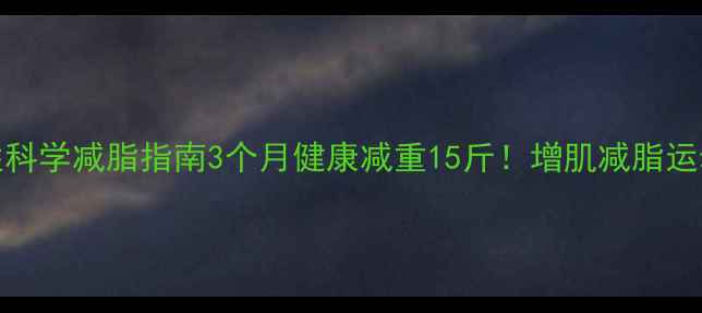 图片 45岁男性科学减脂指南3个月健康减重15斤！增肌减脂运动全攻略