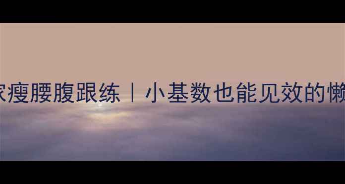 图片 5分钟居家瘦腰腹跟练｜小基数也能见效的懒人燃脂法