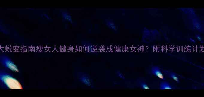 图片 5大蜕变指南瘦女人健身如何逆袭成健康女神？附科学训练计划1