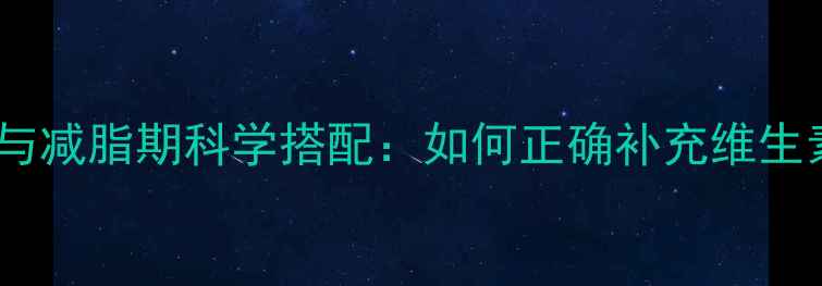 图片 5种关键维生素与减脂期科学搭配：如何正确补充维生素提升燃脂效率