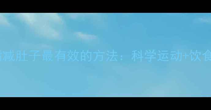 图片 5种高效燃脂减肚子最有效的方法：科学运动+饮食调整全攻略