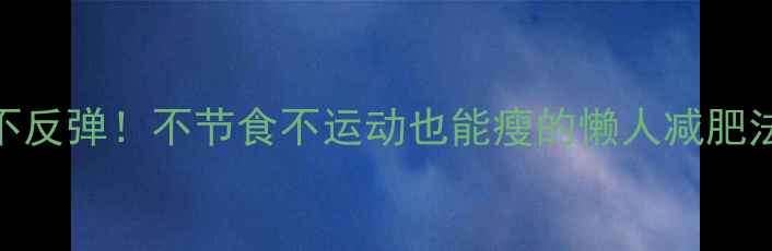 图片 7天不反弹！不节食不运动也能瘦的懒人减肥法🔥1