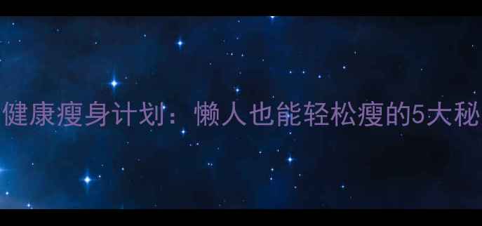 图片 7天健康瘦身计划：懒人也能轻松瘦的5大秘诀1