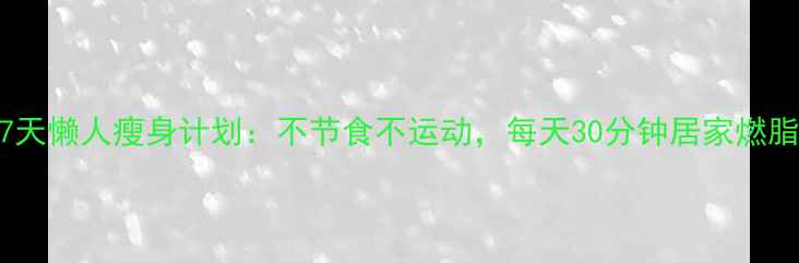 图片 7天懒人瘦身计划：不节食不运动，每天30分钟居家燃脂