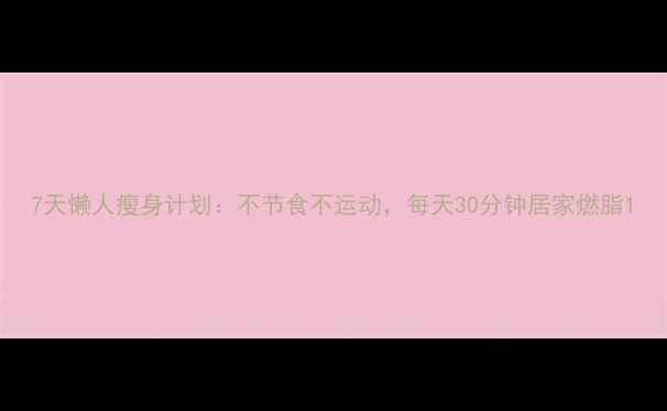 图片 7天懒人瘦身计划：不节食不运动，每天30分钟居家燃脂1