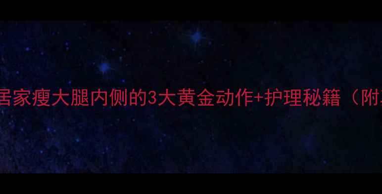 图片 7天瘦2cm！居家瘦大腿内侧的3大黄金动作+护理秘籍（附真人实测）1