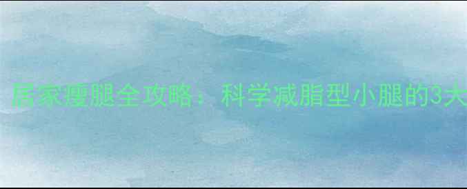 图片 7天见效！居家瘦腿全攻略：科学减脂型小腿的3大黄金法则