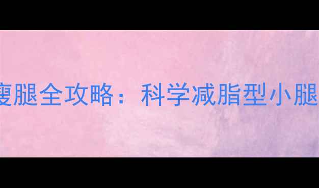 图片 7天见效！居家瘦腿全攻略：科学减脂型小腿的3大黄金法则1