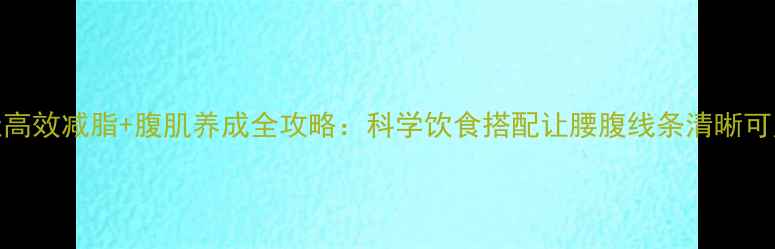 图片 7天高效减脂+腹肌养成全攻略：科学饮食搭配让腰腹线条清晰可见1