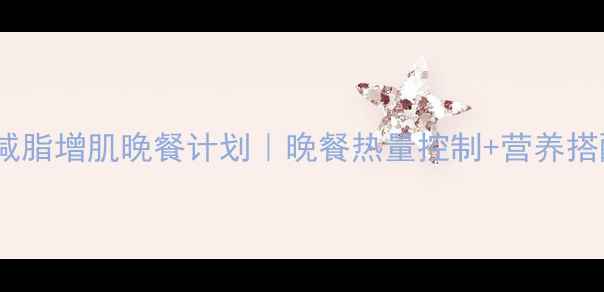 图片 7天高效减脂增肌晚餐计划｜晚餐热量控制+营养搭配全攻略
