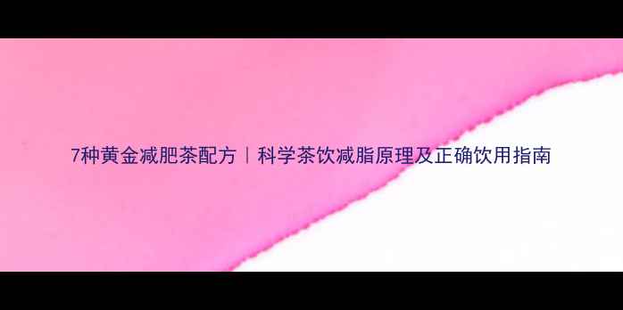 图片 7种黄金减肥茶配方｜科学茶饮减脂原理及正确饮用指南
