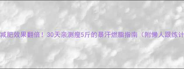 图片 HIIT减肥效果翻倍！30天亲测瘦5斤的暴汗燃脂指南（附懒人跟练计划）