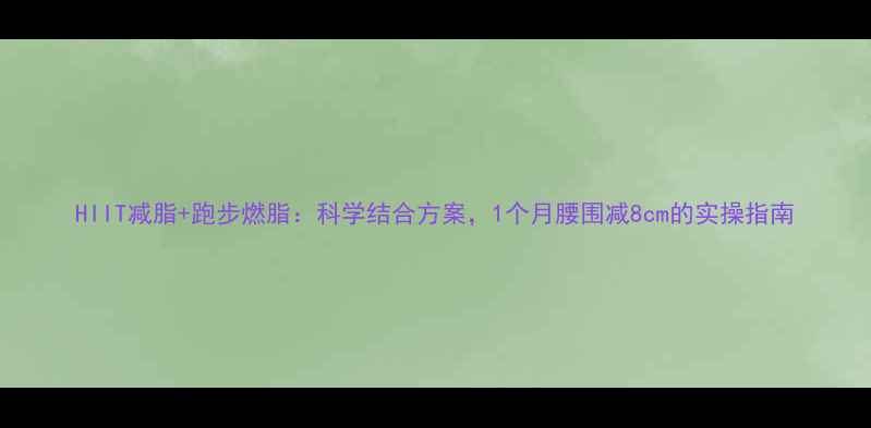 图片 HIIT减脂+跑步燃脂：科学结合方案，1个月腰围减8cm的实操指南