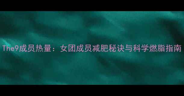 图片 The9成员热量：女团成员减肥秘诀与科学燃脂指南